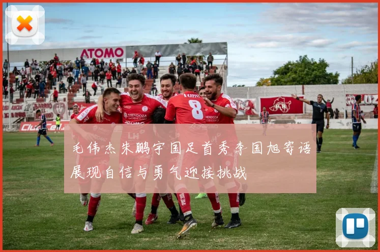 毛伟杰朱鹏宇国足首秀李国旭寄语展现自信与勇气迎接挑战