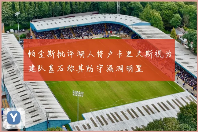 帕金斯批评湖人将卢卡里夫斯视为建队基石称其防守漏洞明显