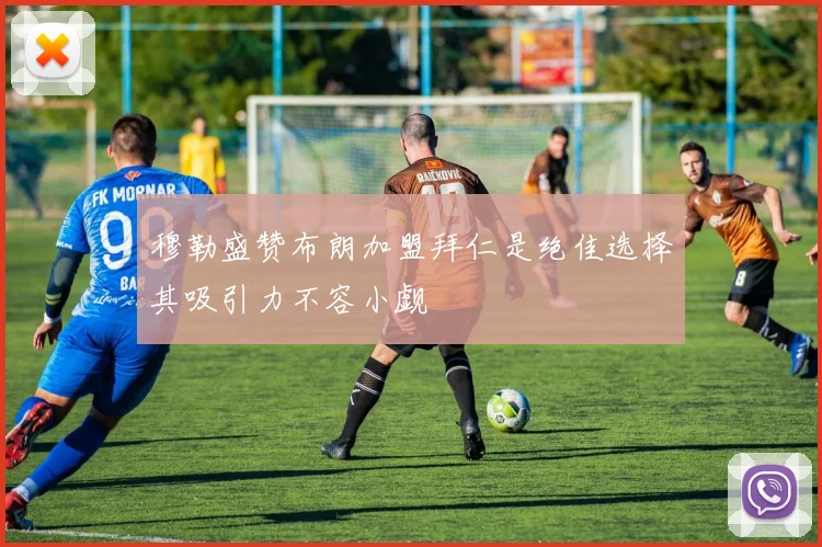 穆勒盛赞布朗加盟拜仁是绝佳选择其吸引力不容小觑