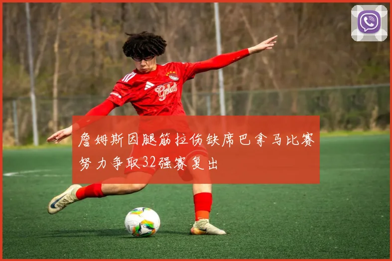 詹姆斯因腿筋拉伤缺席巴拿马比赛努力争取32强赛复出