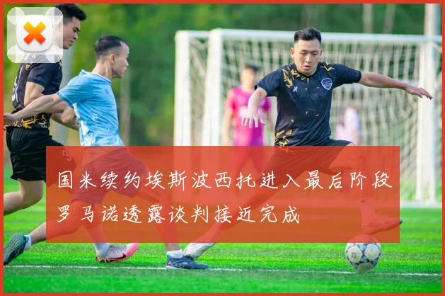 国米续约埃斯波西托进入最后阶段罗马诺透露谈判接近完成