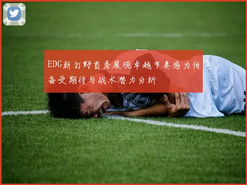 EDG新打野首秀展现卓越节奏感为何备受期待与战术潜力分析