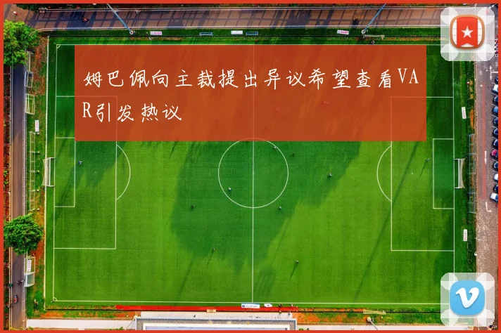 姆巴佩向主裁提出异议希望查看VAR引发热议