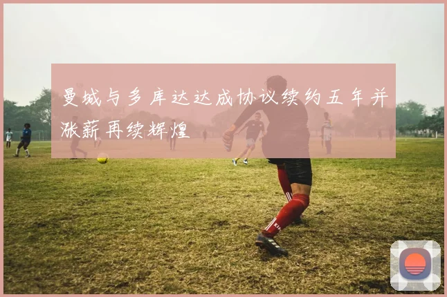 曼城与多库达达成协议续约五年并涨薪再续辉煌