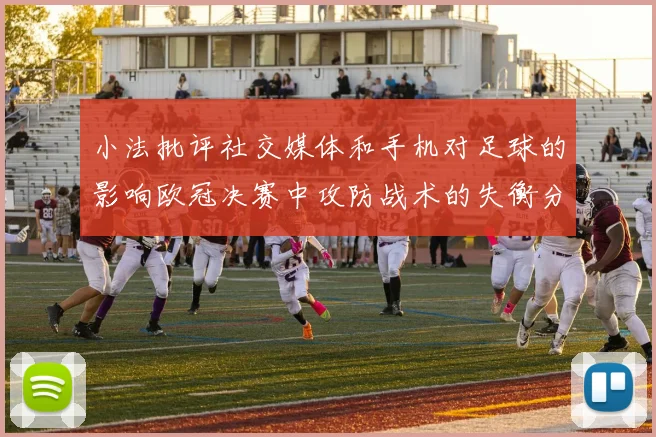 小法批评社交媒体和手机对足球的影响欧冠决赛中攻防战术的失衡分析