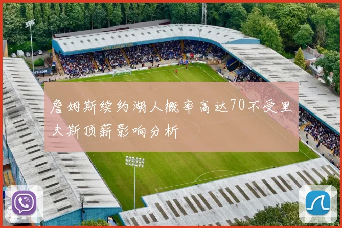 詹姆斯续约湖人概率高达70不受里夫斯顶薪影响分析