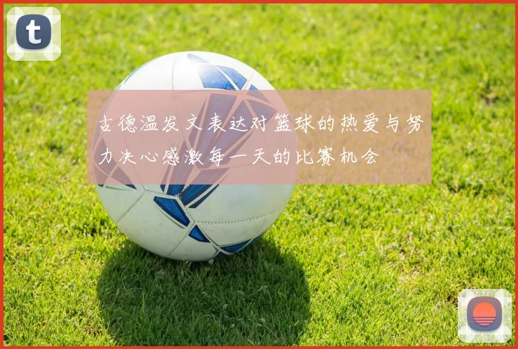 古德温发文表达对篮球的热爱与努力决心感激每一天的比赛机会