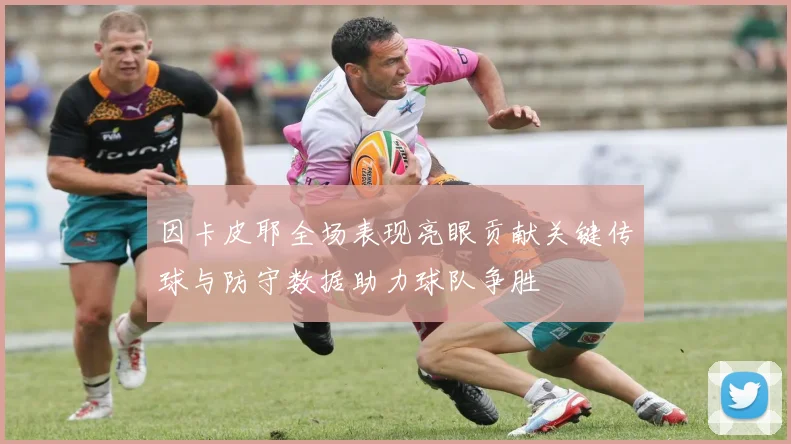 因卡皮耶全场表现亮眼贡献关键传球与防守数据助力球队争胜