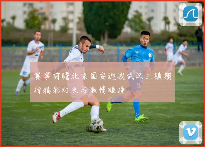 赛事前瞻北京国安迎战武汉三镇期待精彩对决与激情碰撞