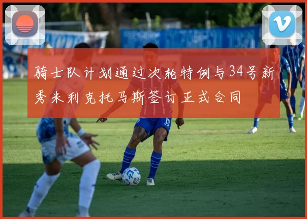 骑士队计划通过次轮特例与34号新秀米利克托马斯签订正式合同