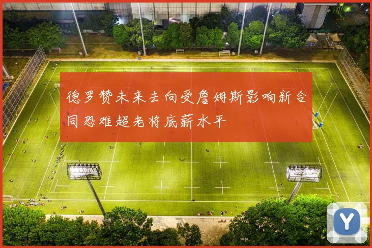德罗赞未来去向受詹姆斯影响新合同恐难超老将底薪水平