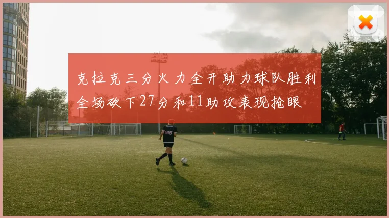 克拉克三分火力全开助力球队胜利全场砍下27分和11助攻表现抢眼
