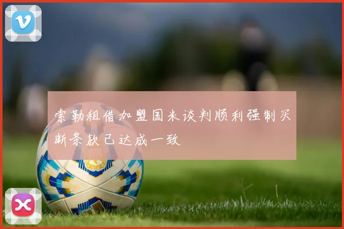 索勒租借加盟国米谈判顺利强制买断条款已达成一致